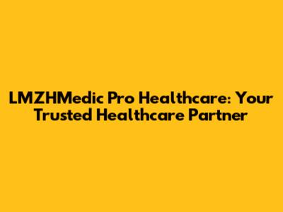 LMZHMedic Pro Healthcare: Your Trusted Healthcare Partner