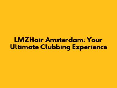 LMZHair Amsterdam: Your Ultimate Clubbing Experience