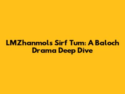LMZhanmol's 'Sirf Tum': A Baloch Drama Deep Dive