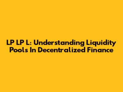 LP LP L: Understanding Liquidity Pools In Decentralized Finance