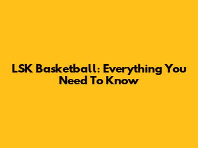 LSK Basketball: Everything You Need To Know