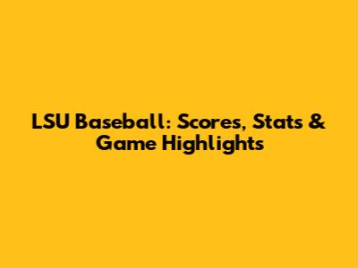 LSU Baseball: Scores, Stats & Game Highlights