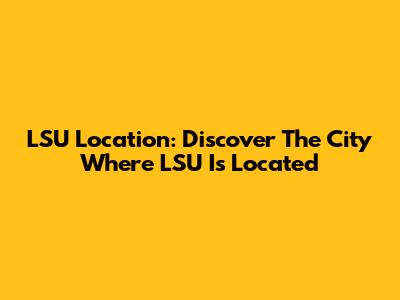 LSU Location: Discover The City Where LSU Is Located