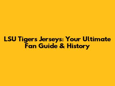 LSU Tigers Jerseys: Your Ultimate Fan Guide & History