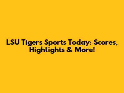 LSU Tigers Sports Today: Scores, Highlights & More!