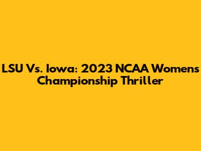 LSU Vs. Iowa: 2023 NCAA Women's Championship Thriller