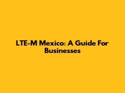 LTE-M Mexico: A Guide For Businesses
