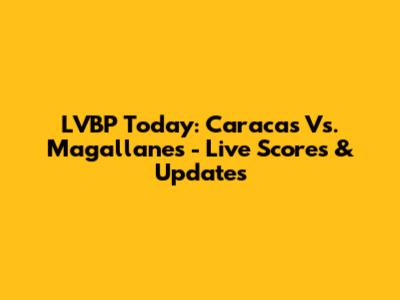 LVBP Today: Caracas Vs. Magallanes - Live Scores & Updates