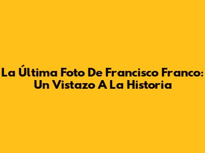 La Última Foto De Francisco Franco: Un Vistazo A La Historia