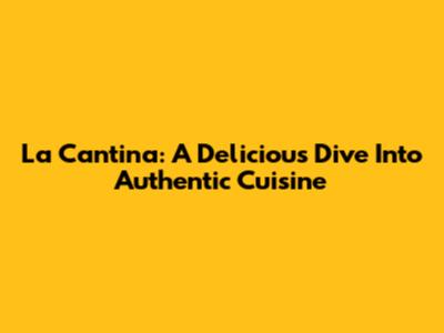 La Cantina: A Delicious Dive Into Authentic Cuisine