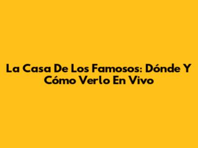 La Casa De Los Famosos: Dónde Y Cómo Verlo En Vivo