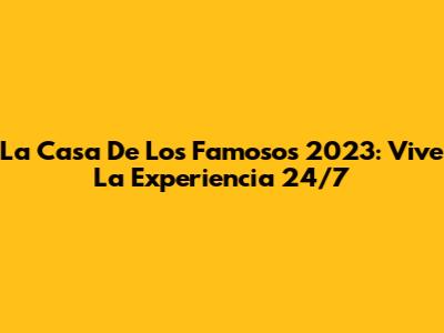 La Casa De Los Famosos 2023: Vive La Experiencia 24/7