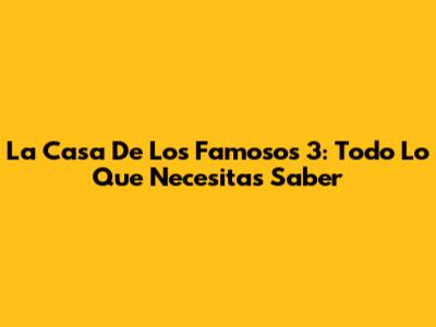 La Casa De Los Famosos 3: Todo Lo Que Necesitas Saber