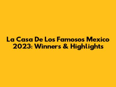 La Casa De Los Famosos Mexico 2023: Winners & Highlights