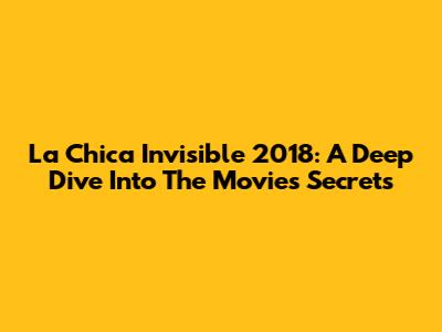 La Chica Invisible 2018: A Deep Dive Into The Movie's Secrets