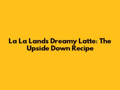 La La Land's Dreamy Latte: The Upside Down Recipe