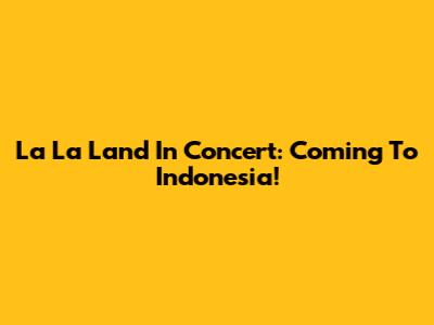 La La Land In Concert: Coming To Indonesia!