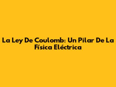 La Ley De Coulomb: Un Pilar De La Física Eléctrica