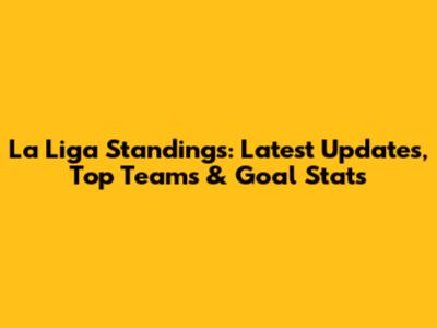 La Liga Standings: Latest Updates, Top Teams & Goal Stats