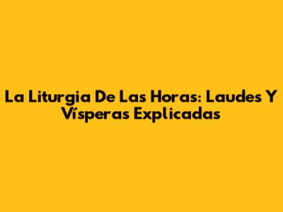 La Liturgia De Las Horas: Laudes Y Vísperas Explicadas