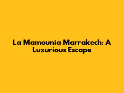 La Mamounia Marrakech: A Luxurious Escape
