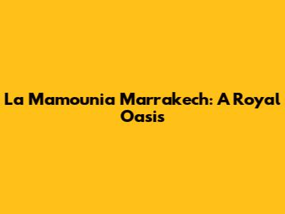La Mamounia Marrakech: A Royal Oasis
