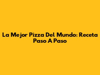 La Mejor Pizza Del Mundo: Receta Paso A Paso