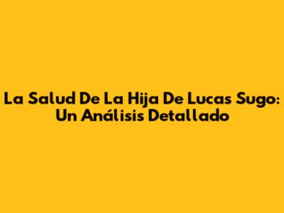 La Salud De La Hija De Lucas Sugo: Un Análisis Detallado