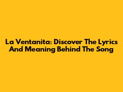 La Ventanita: Discover The Lyrics And Meaning Behind The Song