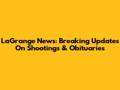 LaGrange News: Breaking Updates On Shootings & Obituaries
