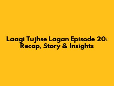 Laagi Tujhse Lagan Episode 20: Recap, Story & Insights