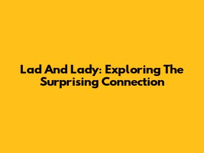 Lad And Lady: Exploring The Surprising Connection