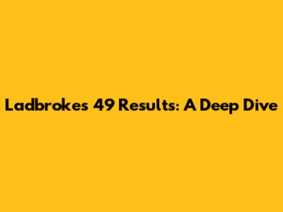 Ladbrokes 49 Results: A Deep Dive