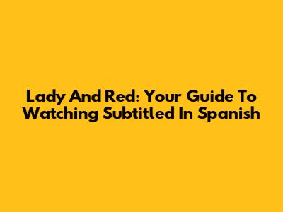 Lady And Red: Your Guide To Watching Subtitled In Spanish
