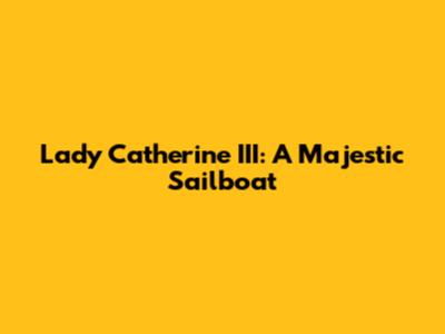 Lady Catherine III: A Majestic Sailboat