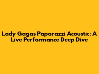 Lady Gaga's 'Paparazzi' Acoustic: A Live Performance Deep Dive