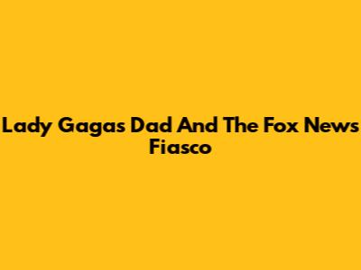 Lady Gaga's Dad And The Fox News Fiasco