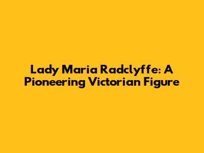 Lady Maria Radclyffe: A Pioneering Victorian Figure