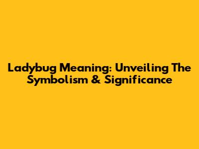 Ladybug Meaning: Unveiling The Symbolism & Significance