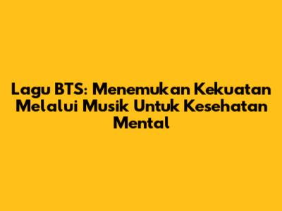 Lagu BTS: Menemukan Kekuatan Melalui Musik Untuk Kesehatan Mental