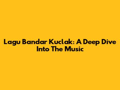 Lagu Bandar Kuclak: A Deep Dive Into The Music