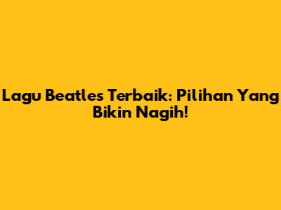 Lagu Beatles Terbaik: Pilihan Yang Bikin Nagih!