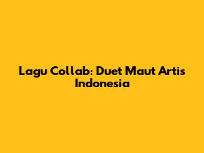Lagu Collab: Duet Maut Artis Indonesia