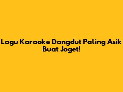 Lagu Karaoke Dangdut Paling Asik Buat Joget!