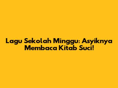 Lagu Sekolah Minggu: Asyiknya Membaca Kitab Suci!