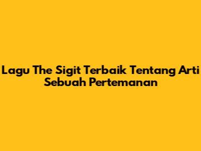 Lagu The Sigit Terbaik Tentang Arti Sebuah Pertemanan