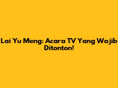 Lai Yu Meng: Acara TV Yang Wajib Ditonton!