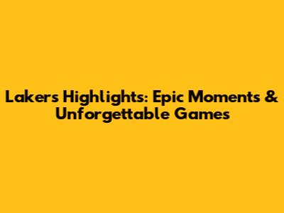 Lakers Highlights: Epic Moments & Unforgettable Games