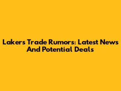 Lakers Trade Rumors: Latest News And Potential Deals