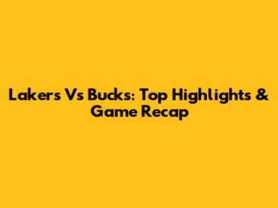 Lakers Vs Bucks: Top Highlights & Game Recap